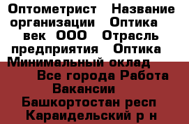 Оптометрист › Название организации ­ Оптика 21 век, ООО › Отрасль предприятия ­ Оптика › Минимальный оклад ­ 40 000 - Все города Работа » Вакансии   . Башкортостан респ.,Караидельский р-н